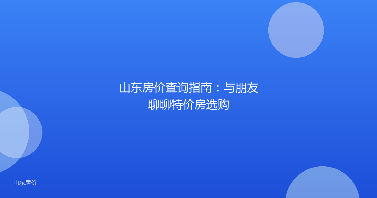 山东房价查询指南:与朋友聊聊特价房选购