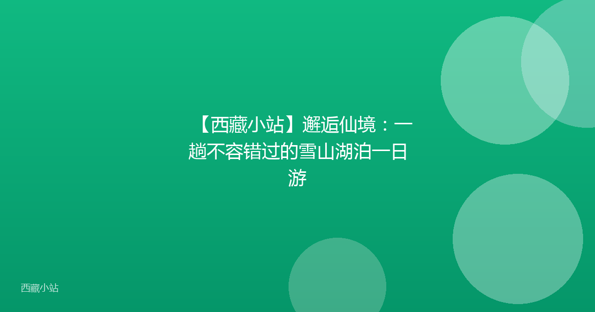 【西藏小站】邂逅仙境:一趟不容错过的雪山湖泊一日游