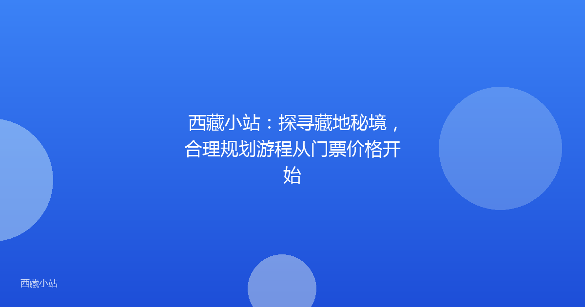 西藏小站：探寻藏地秘境，合理规划游程从门票价格开始
