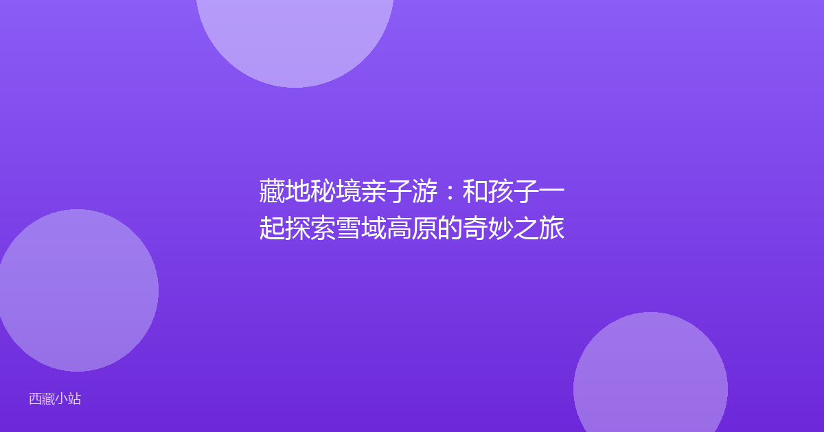 藏地秘境亲子游:和孩子一起探索雪域高原的奇妙之旅