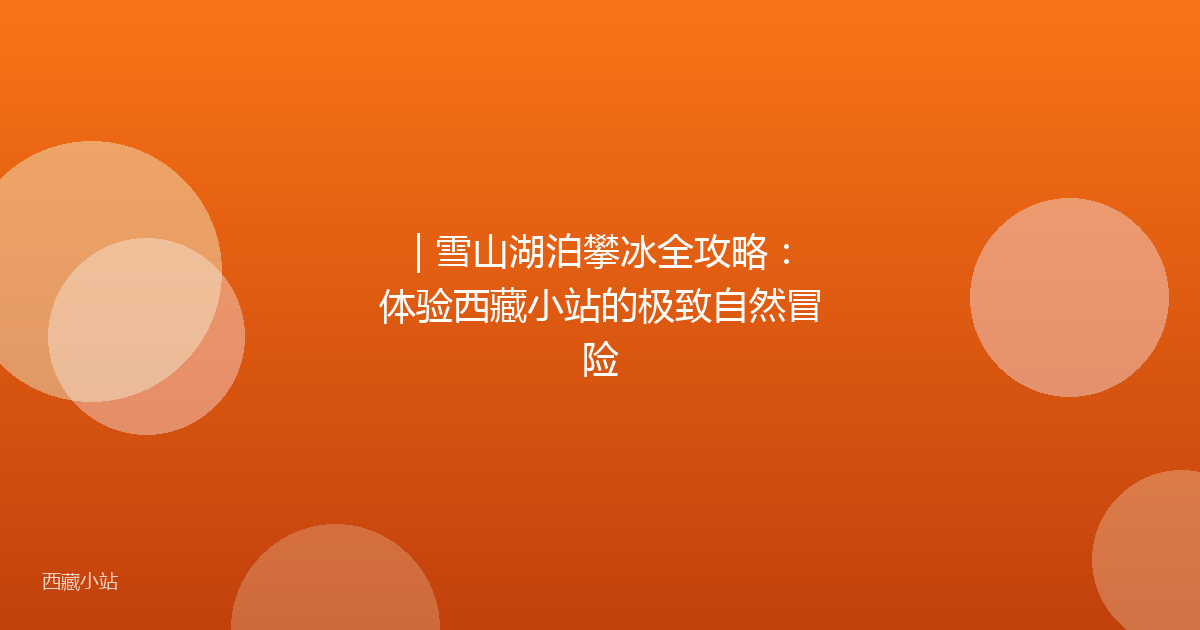 | 雪山湖泊攀冰全攻略:体验西藏小站的极致自然冒险