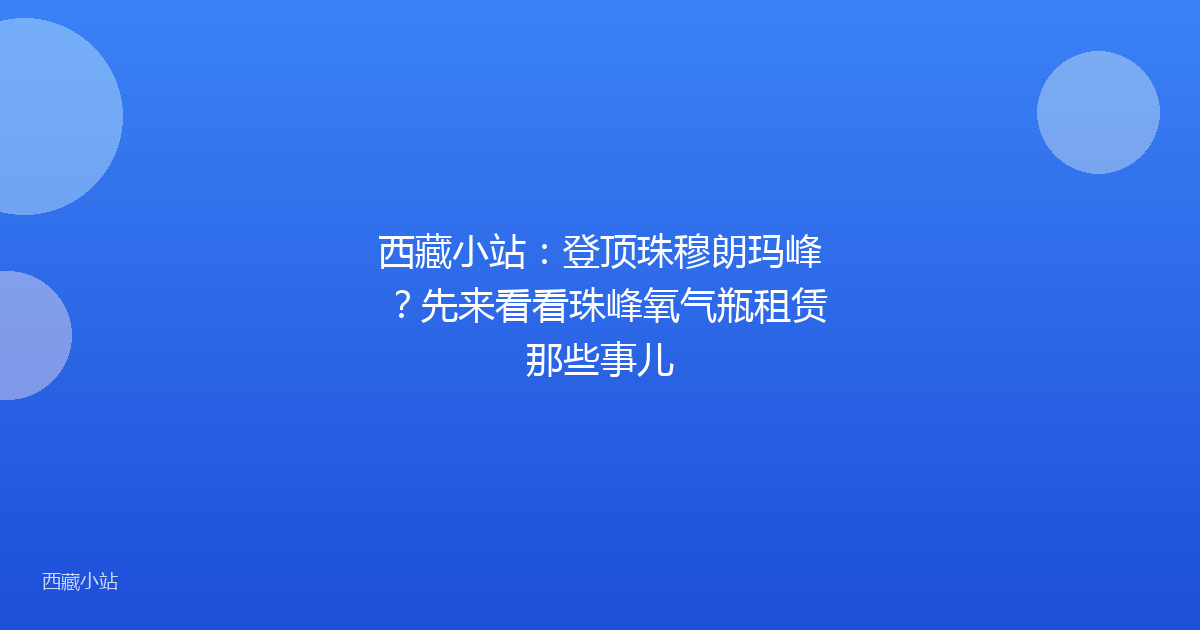 西藏小站:登顶珠穆朗玛峰?先来看看珠峰氧气瓶租赁那些事儿