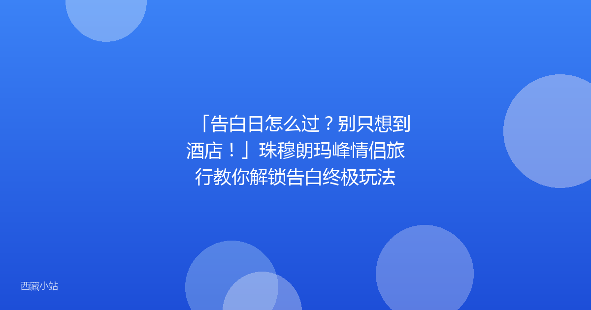 「告白日怎么过?别只想到酒店!」珠穆朗玛峰情侣旅行教你解锁告白终极玩法
